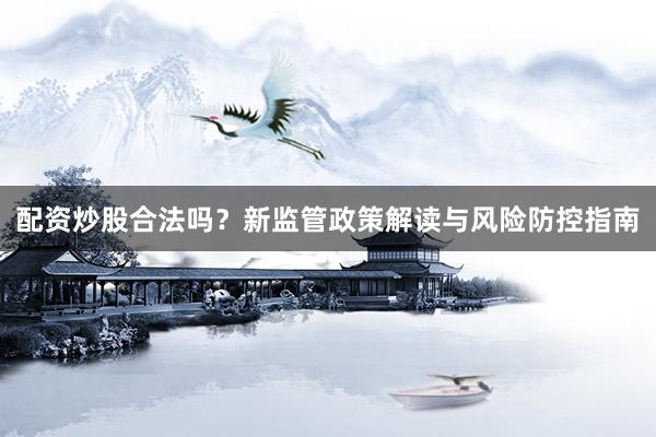 配资炒股合法吗？新监管政策解读与风险防控指南