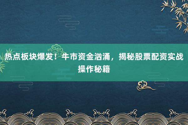热点板块爆发！牛市资金汹涌，揭秘股票配资实战操作秘籍
