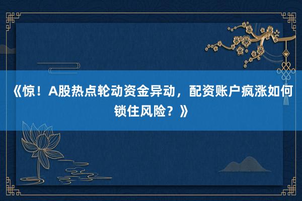 《惊！A股热点轮动资金异动，配资账户疯涨如何锁住风险？》