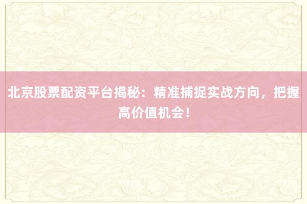 北京股票配资平台揭秘：精准捕捉实战方向，把握高价值机会！