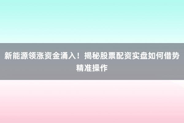 新能源领涨资金涌入！揭秘股票配资实盘如何借势精准操作