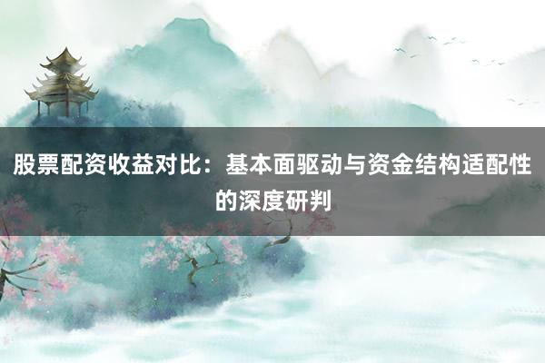 股票配资收益对比：基本面驱动与资金结构适配性的深度研判