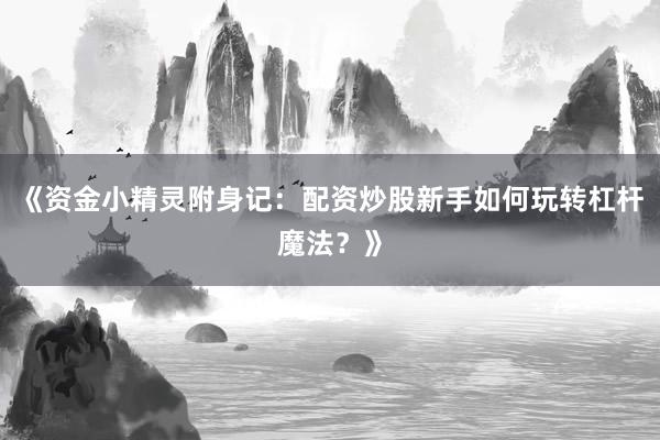 《资金小精灵附身记：配资炒股新手如何玩转杠杆魔法？》