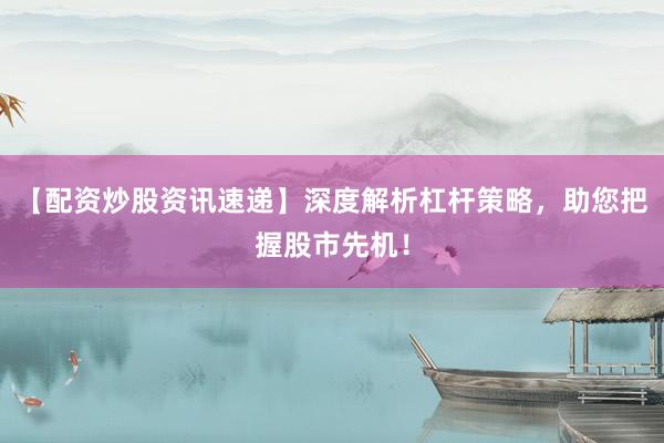 【配资炒股资讯速递】深度解析杠杆策略，助您把握股市先机！