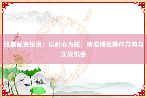股票配资投资：以耐心为舵，精准捕捉操作方向与实战机会