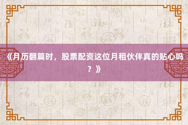 《月历翻篇时，股票配资这位月租伙伴真的贴心吗？》