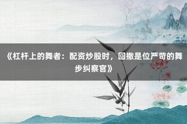 《杠杆上的舞者：配资炒股时，回撤是位严苛的舞步纠察官》