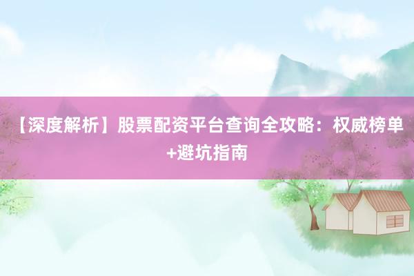 【深度解析】股票配资平台查询全攻略：权威榜单+避坑指南