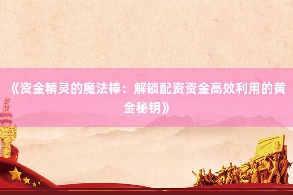 《资金精灵的魔法棒：解锁配资资金高效利用的黄金秘钥》