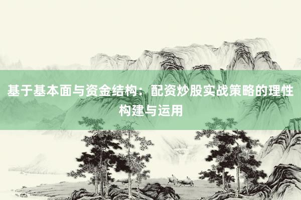 基于基本面与资金结构：配资炒股实战策略的理性构建与运用