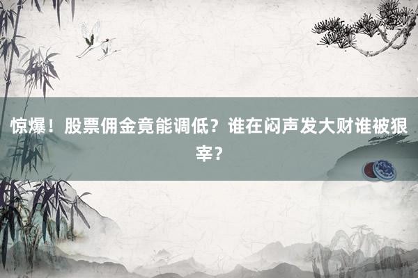 惊爆！股票佣金竟能调低？谁在闷声发大财谁被狠宰？