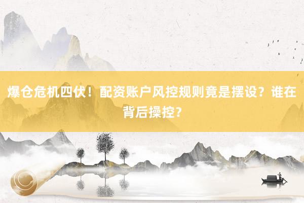 爆仓危机四伏！配资账户风控规则竟是摆设？谁在背后操控？