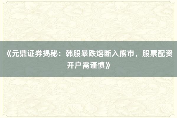 《元鼎证券揭秘：韩股暴跌熔断入熊市，股票配资开户需谨慎》