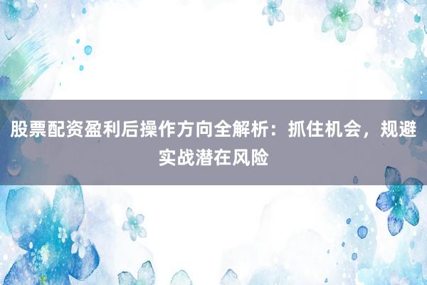 股票配资盈利后操作方向全解析：抓住机会，规避实战潜在风险