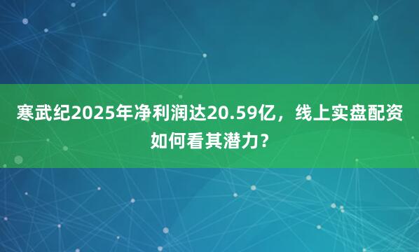 寒武纪2025年净利润达20.59亿，线上实盘配资如何看其潜力？