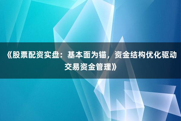 《股票配资实盘：基本面为锚，资金结构优化驱动交易资金管理》
