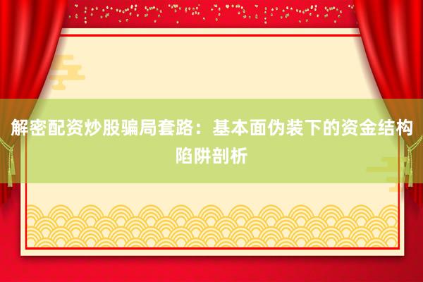 解密配资炒股骗局套路：基本面伪装下的资金结构陷阱剖析