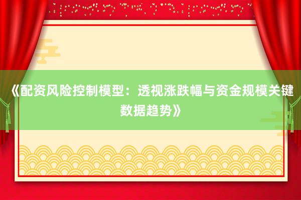 《配资风险控制模型：透视涨跌幅与资金规模关键数据趋势》