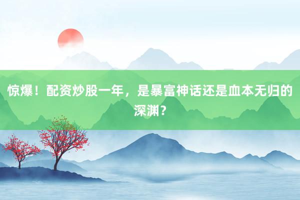 惊爆!配资炒股一年,是暴富神话还是血本无归的深渊?