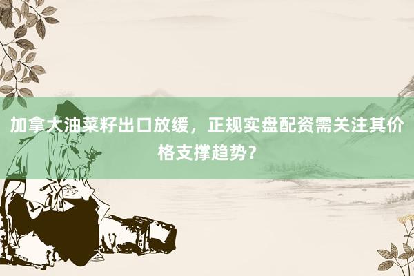 加拿大油菜籽出口放缓,正规实盘配资需关注其价格支撑趋势?