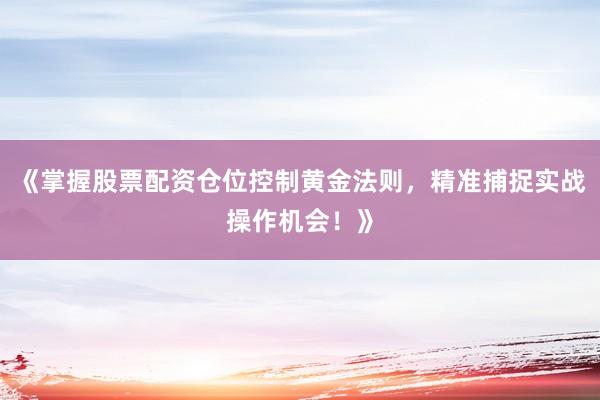 《掌握股票配资仓位控制黄金法则，精准捕捉实战操作机会！》
