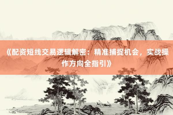 《配资短线交易逻辑解密：精准捕捉机会，实战操作方向全指引》