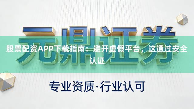 股票配资APP下载指南：避开虚假平台，这通过安全认证