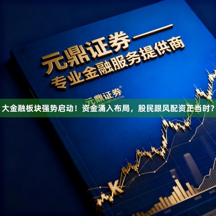 大金融板块强势启动！资金涌入布局，股民跟风配资正当时？