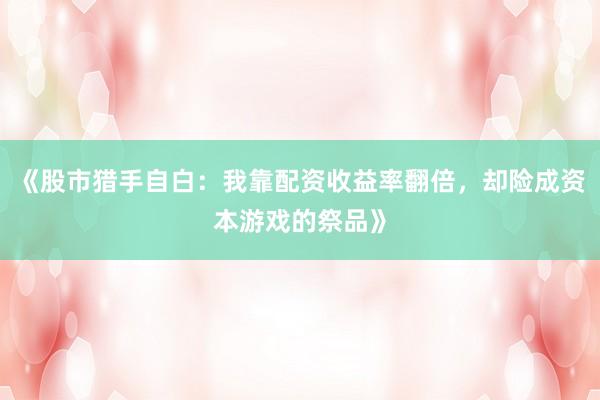 《股市猎手自白:我靠配资收益率翻倍,却险成资本游戏的祭品》