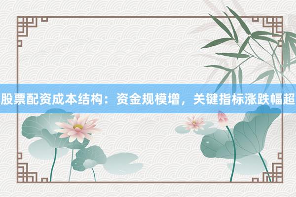 股票配资成本结构：资金规模增，关键指标涨跌幅超