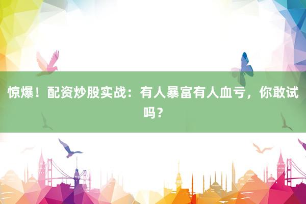 惊爆!配资炒股实战:有人暴富有人血亏,你敢试吗?