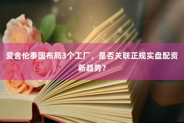 爱舍伦泰国布局3个工厂，是否关联正规实盘配资新趋势？