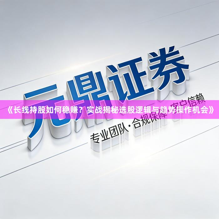 《长线持股如何稳赚？实战揭秘选股逻辑与趋势操作机会》