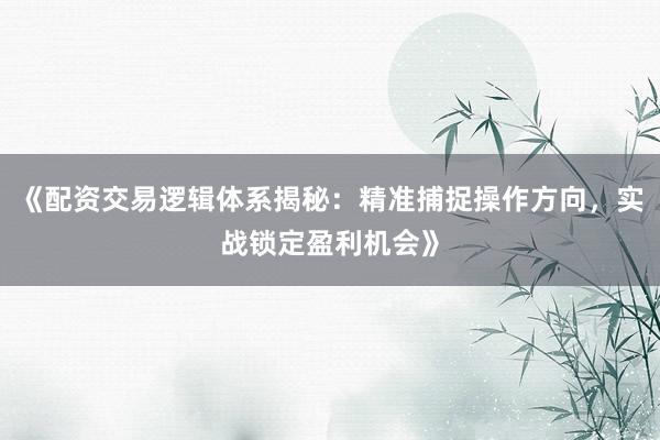 《配资交易逻辑体系揭秘：精准捕捉操作方向，实战锁定盈利机会》