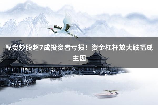 配资炒股超7成投资者亏损！资金杠杆放大跌幅成主因
