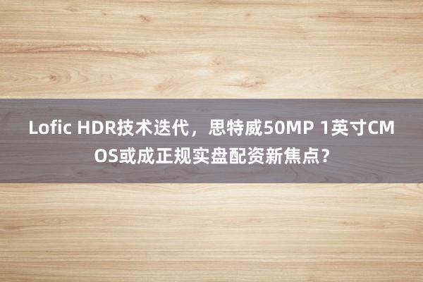 Lofic HDR技术迭代,思特威50MP 1英寸CMOS或成正规实盘配资新焦点?
