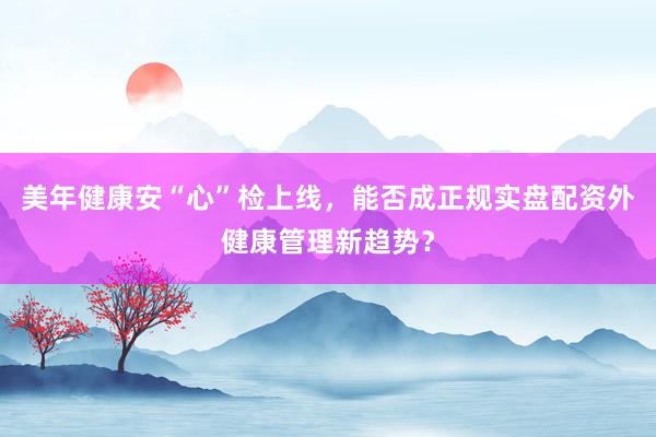 美年健康安“心”检上线，能否成正规实盘配资外健康管理新趋势？
