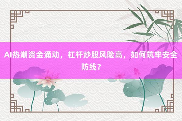 AI热潮资金涌动，杠杆炒股风险高，如何筑牢安全防线？