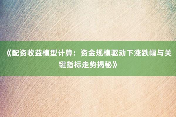 《配资收益模型计算:资金规模驱动下涨跌幅与关键指标走势揭秘》