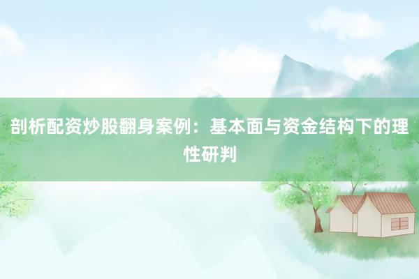 剖析配资炒股翻身案例:基本面与资金结构下的理性研判