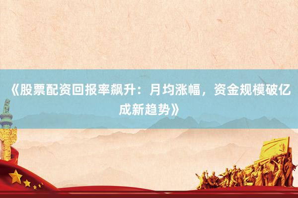 《股票配资回报率飙升:月均涨幅,资金规模破亿成新趋势》