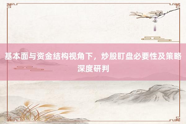基本面与资金结构视角下,炒股盯盘必要性及策略深度研判