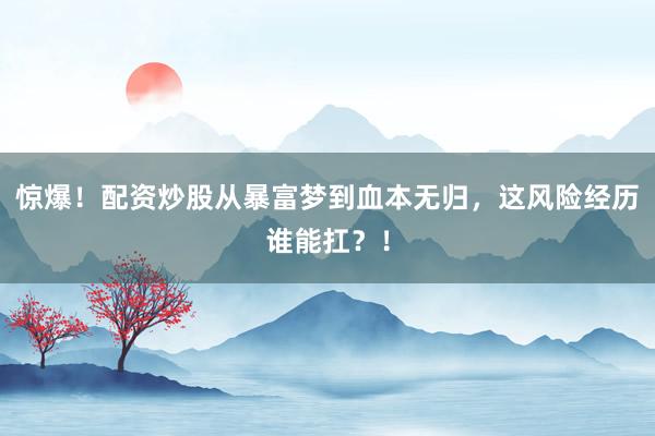 惊爆！配资炒股从暴富梦到血本无归，这风险经历谁能扛？！
