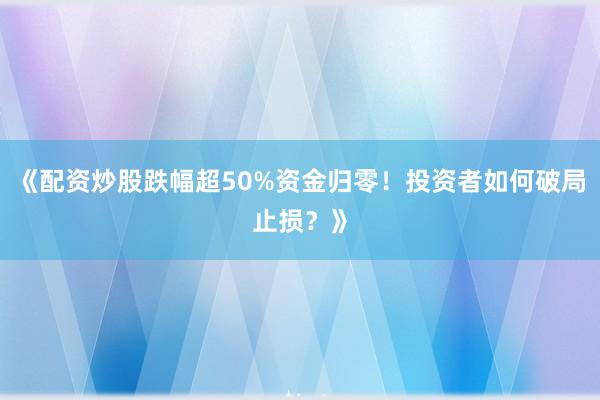 《配资炒股跌幅超50%资金归零！投资者如何破局止损？》