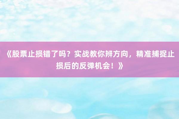 《股票止损错了吗?实战教你辨方向,精准捕捉止损后的反弹机会!》
