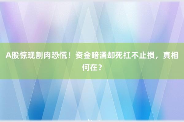 A股惊现割肉恐慌！资金暗涌却死扛不止损，真相何在？