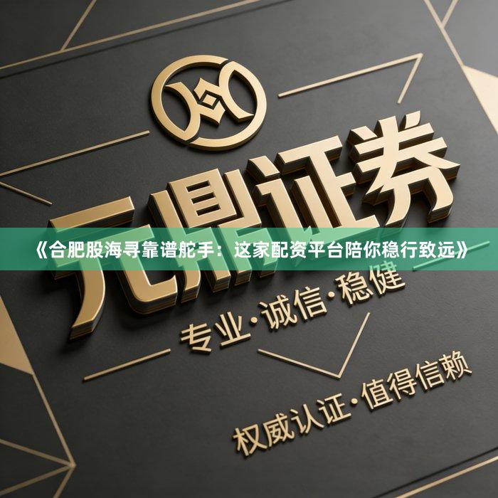 《合肥股海寻靠谱舵手：这家配资平台陪你稳行致远》