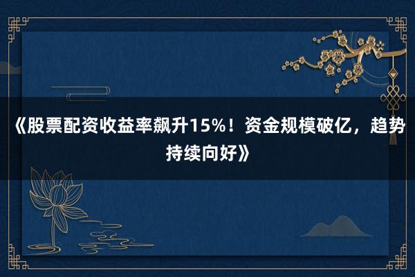 《股票配资收益率飙升15%！资金规模破亿，趋势持续向好》