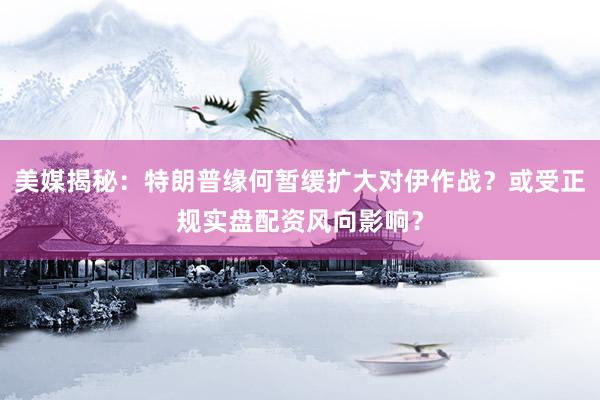 美媒揭秘：特朗普缘何暂缓扩大对伊作战？或受正规实盘配资风向影响？