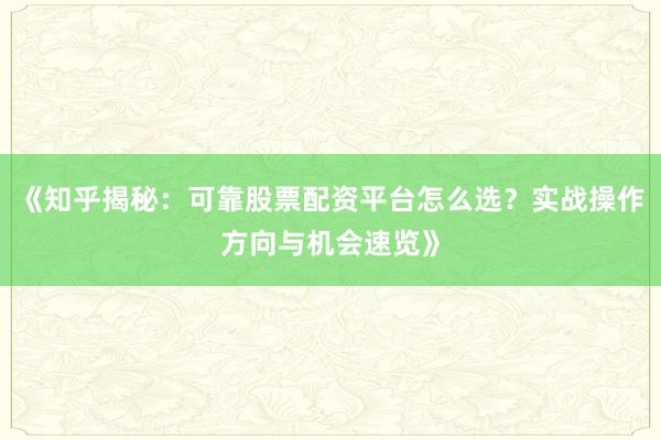 《知乎揭秘：可靠股票配资平台怎么选？实战操作方向与机会速览》